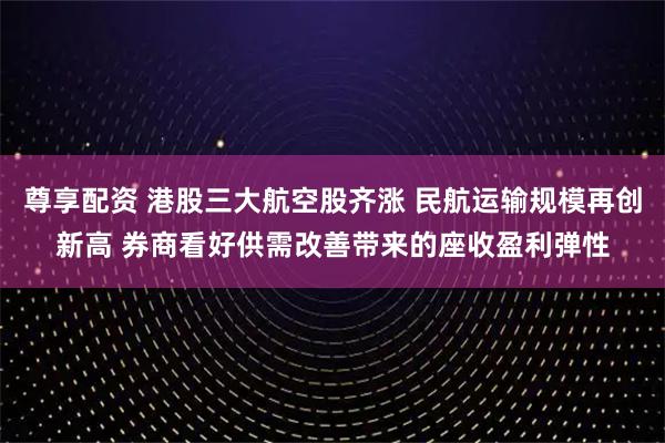尊享配资 港股三大航空股齐涨 民航运输规模再创新高 券商看好供需改善带来的座收盈利弹性