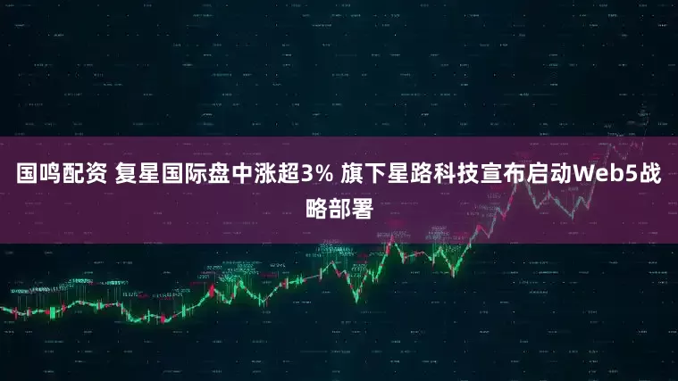 国鸣配资 复星国际盘中涨超3% 旗下星路科技宣布启动Web5战略部署