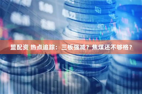 盟配资 热点追踪：三板强减？焦煤还不够格？
