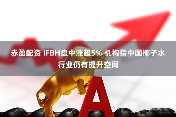 赤盈配资 IFBH盘中涨超5% 机构指中国椰子水行业仍有提升空间