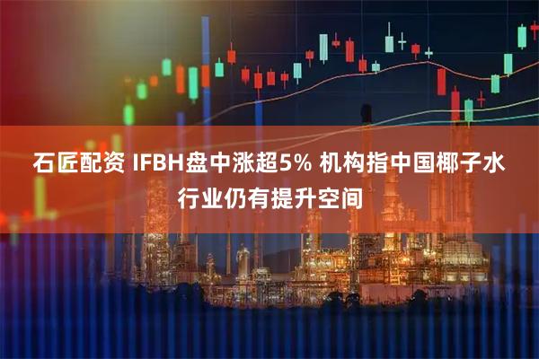 石匠配资 IFBH盘中涨超5% 机构指中国椰子水行业仍有提升空间