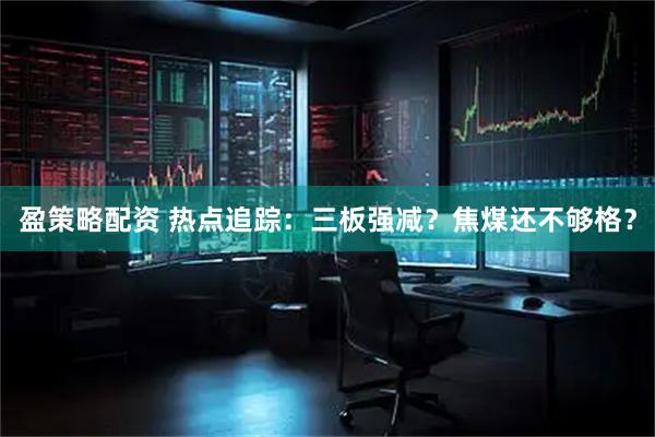 盈策略配资 热点追踪：三板强减？焦煤还不够格？