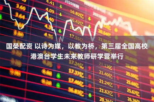 国榮配资 以诗为媒，以教为桥，第三届全国高校港澳台学生未来教师研学营举行