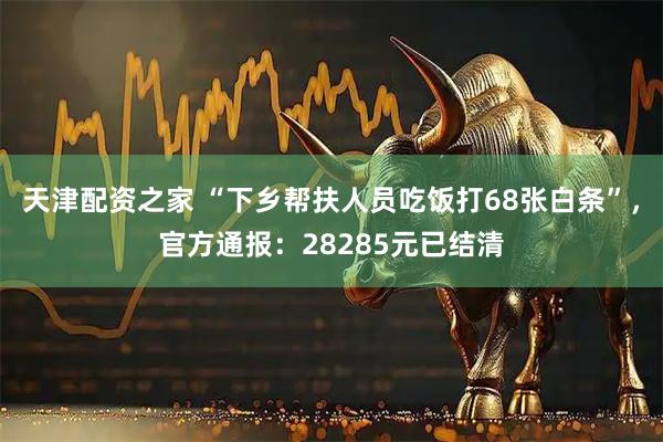 天津配资之家 “下乡帮扶人员吃饭打68张白条”，官方通报：28285元已结清