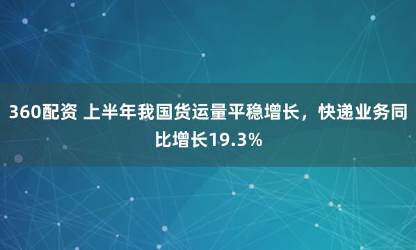 360配资 上半年我国货运量平稳增长，快递业务同比增长19.3%