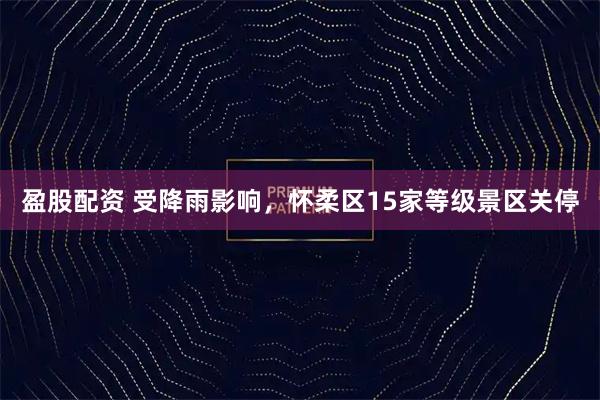 盈股配资 受降雨影响，怀柔区15家等级景区关停