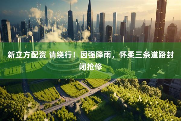 新立方配资 请绕行！因强降雨，怀柔三条道路封闭抢修