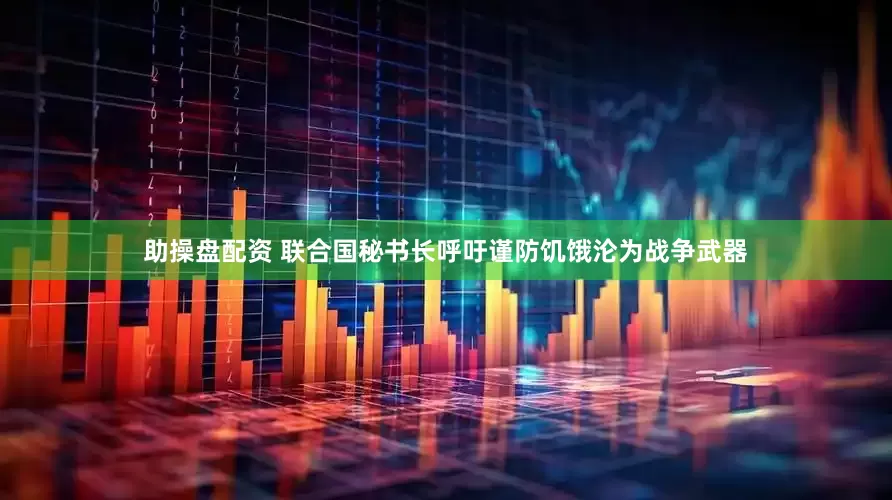 助操盘配资 联合国秘书长呼吁谨防饥饿沦为战争武器