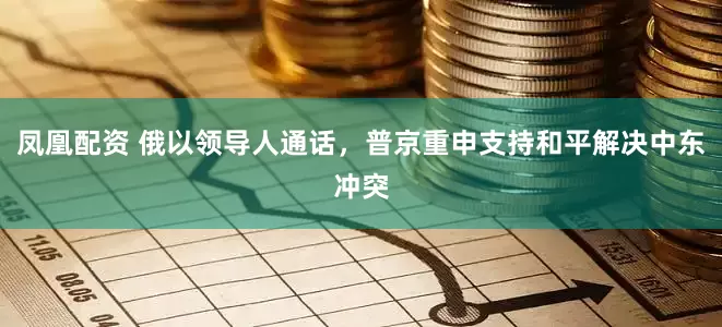 凤凰配资 俄以领导人通话，普京重申支持和平解决中东冲突