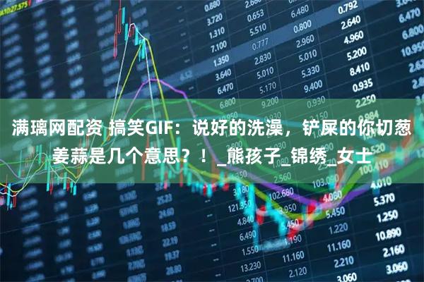 满璃网配资 搞笑GIF：说好的洗澡，铲屎的你切葱姜蒜是几个意思？！_熊孩子_锦绣_女士