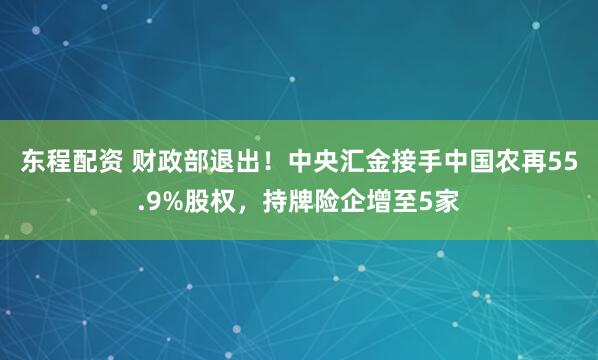 东程配资 财政部退出！中央汇金接手中国农再55.9%股权，持牌险企增至5家