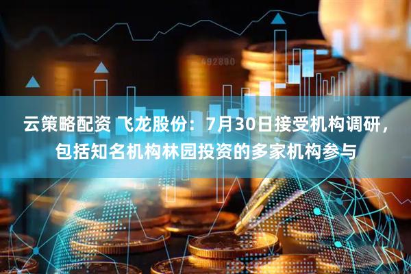 云策略配资 飞龙股份：7月30日接受机构调研，包括知名机构林园投资的多家机构参与
