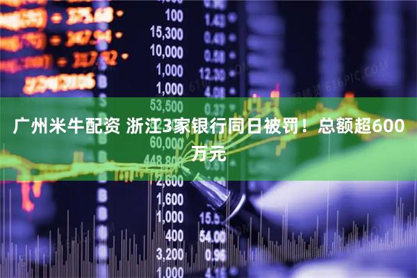 广州米牛配资 浙江3家银行同日被罚！总额超600万元