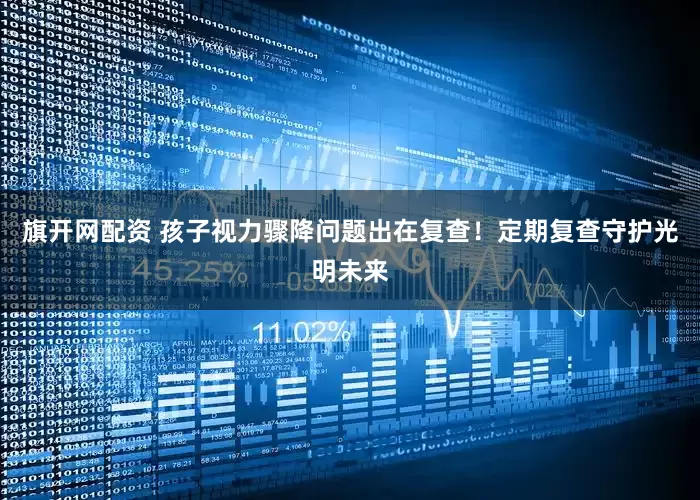 旗开网配资 孩子视力骤降问题出在复查！定期复查守护光明未来