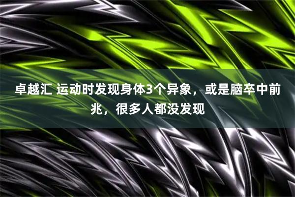 卓越汇 运动时发现身体3个异象，或是脑卒中前兆，很多人都没发现