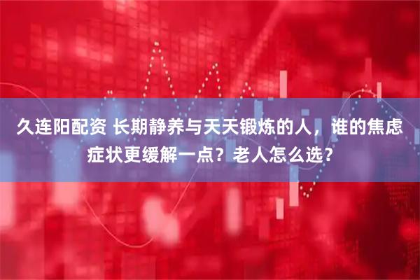 久连阳配资 长期静养与天天锻炼的人，谁的焦虑症状更缓解一点？老人怎么选？