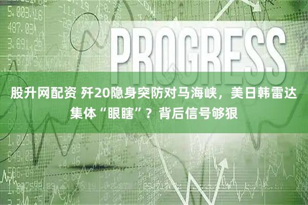 股升网配资 歼20隐身突防对马海峡，美日韩雷达集体“眼瞎”？背后信号够狠