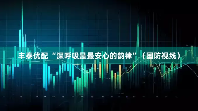 丰泰优配 “深呼吸是最安心的韵律”（国防视线）