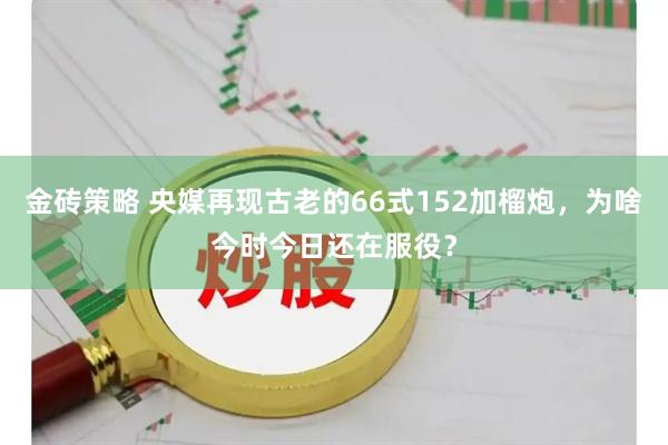 金砖策略 央媒再现古老的66式152加榴炮，为啥今时今日还在服役？