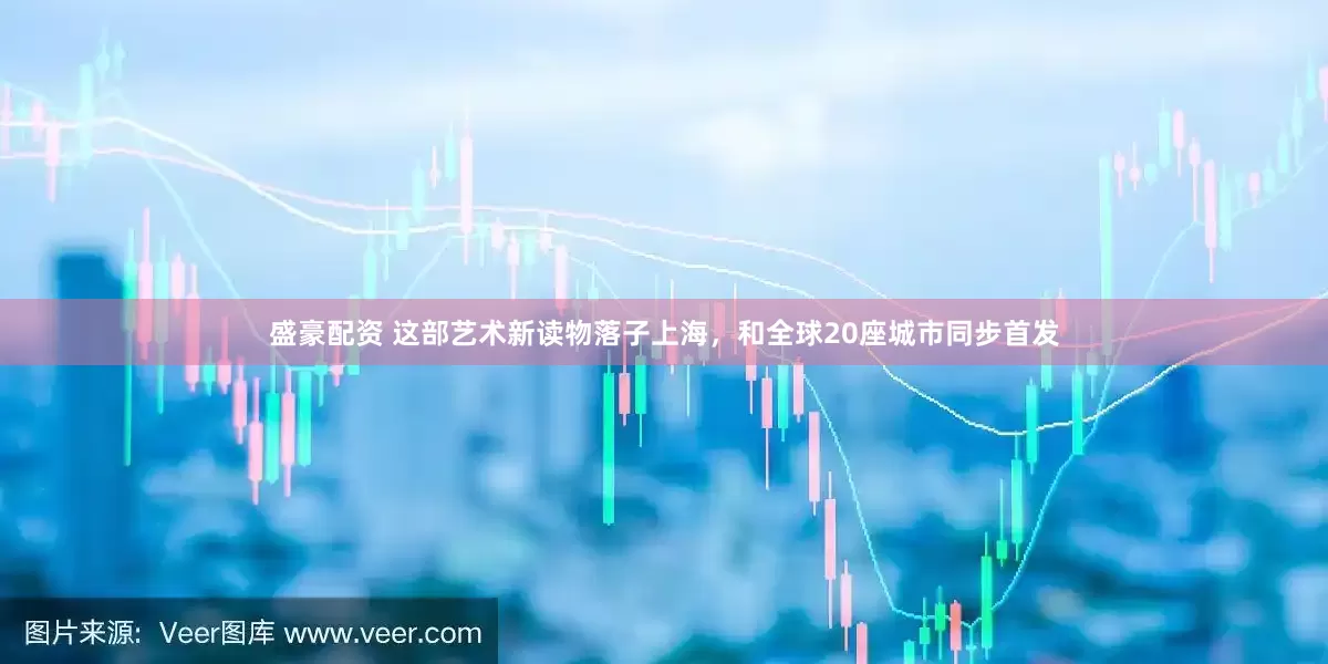 盛豪配资 这部艺术新读物落子上海，和全球20座城市同步首发