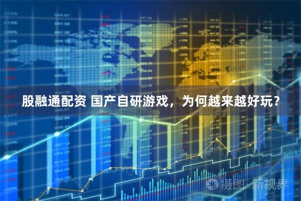 股融通配资 国产自研游戏，为何越来越好玩？