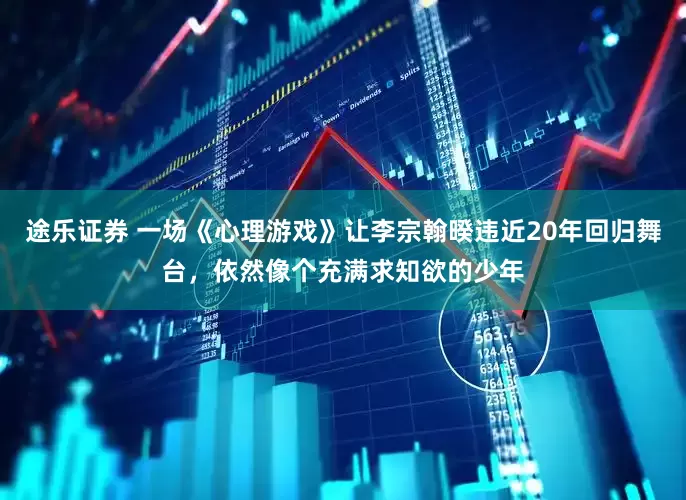 途乐证券 一场《心理游戏》让李宗翰暌违近20年回归舞台，依然像个充满求知欲的少年