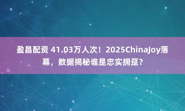 盈昌配资 41.03万人次！2025ChinaJoy落幕，数据揭秘谁是忠实拥趸？