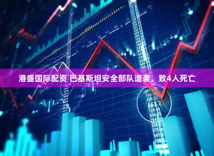 港盛国际配资 巴基斯坦安全部队遭袭，致4人死亡