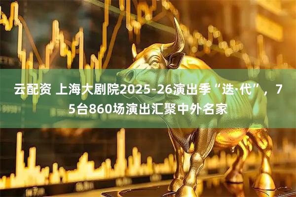 云配资 上海大剧院2025-26演出季“迭·代”，75台860场演出汇聚中外名家