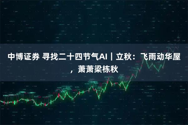 中博证券 寻找二十四节气AI｜立秋：飞雨动华屋，萧萧梁栋秋