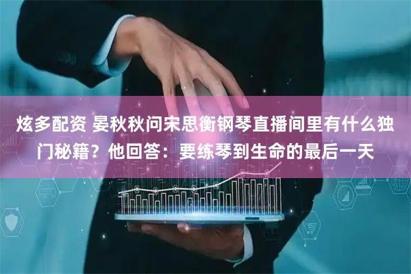 炫多配资 晏秋秋问宋思衡钢琴直播间里有什么独门秘籍？他回答：要练琴到生命的最后一天