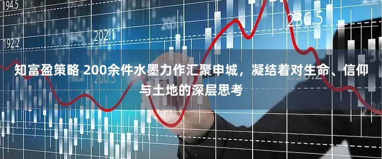 知富盈策略 200余件水墨力作汇聚申城，凝结着对生命、信仰与土地的深层思考