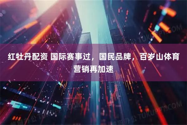 红牡丹配资 国际赛事过，国民品牌，百岁山体育营销再加速