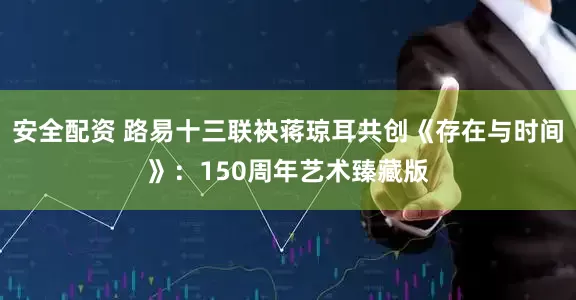 安全配资 路易十三联袂蒋琼耳共创《存在与时间》：150周年艺术臻藏版