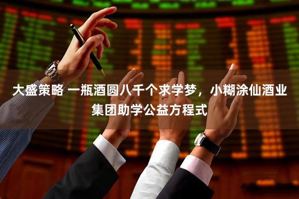 大盛策略 一瓶酒圆八千个求学梦，小糊涂仙酒业集团助学公益方程式
