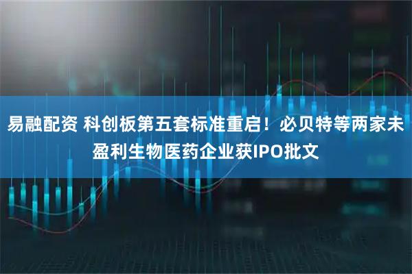 易融配资 科创板第五套标准重启！必贝特等两家未盈利生物医药企业获IPO批文