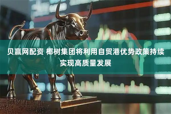 贝赢网配资 椰树集团将利用自贸港优势政策持续实现高质量发展