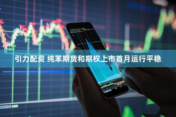 引力配资 纯苯期货和期权上市首月运行平稳