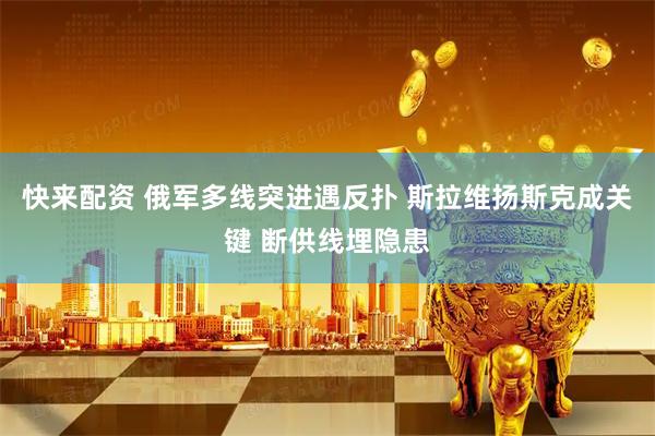 快来配资 俄军多线突进遇反扑 斯拉维扬斯克成关键 断供线埋隐患