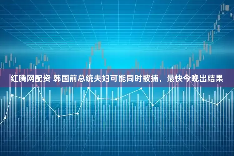 红腾网配资 韩国前总统夫妇可能同时被捕，最快今晚出结果