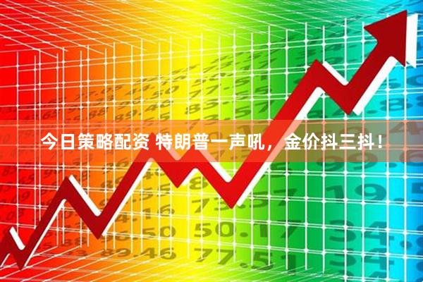 今日策略配资 特朗普一声吼，金价抖三抖！