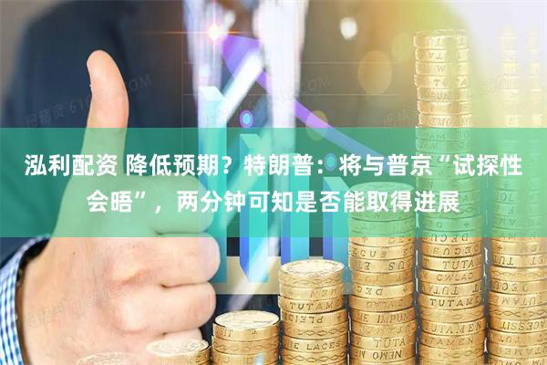 泓利配资 降低预期？特朗普：将与普京“试探性会晤”，两分钟可知是否能取得进展