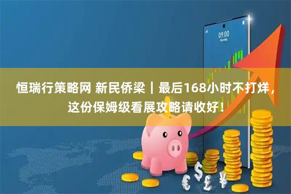 恒瑞行策略网 新民侨梁｜最后168小时不打烊，这份保姆级看展攻略请收好！