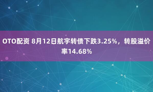 OTO配资 8月12日航宇转债下跌3.25%，转股溢价率14.68%