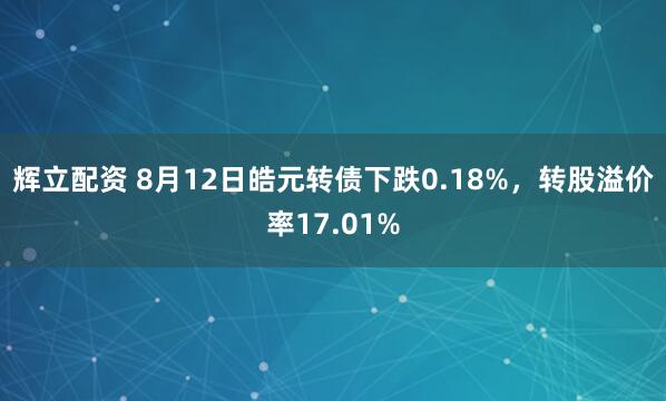 辉立配资 8月12日皓元转债下跌0.18%，转股溢价率17.01%