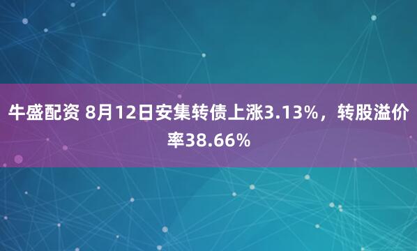 牛盛配资 8月12日安集转债上涨3.13%，转股溢价率38.66%