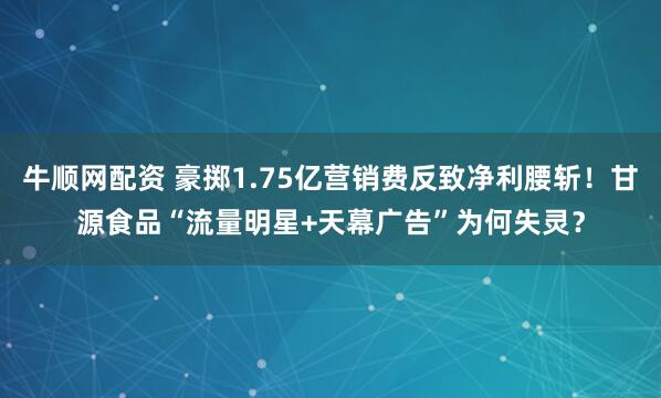 牛顺网配资 豪掷1.75亿营销费反致净利腰斩！甘源食品“流量明星+天幕广告”为何失灵？