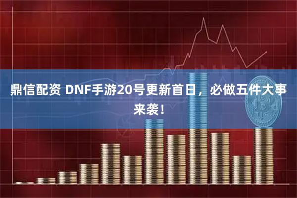 鼎信配资 DNF手游20号更新首日，必做五件大事来袭！