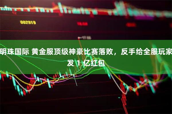 明珠国际 黄金服顶级神豪比赛落败，反手给全服玩家发 1 亿红包