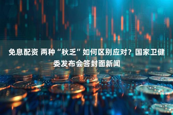 免息配资 两种“秋乏”如何区别应对？国家卫健委发布会答封面新闻